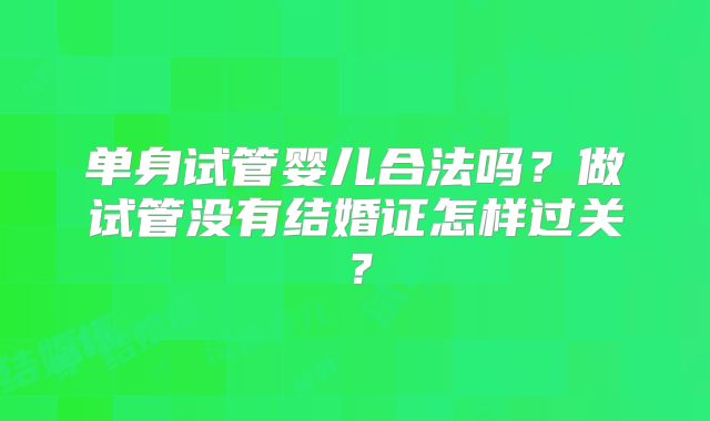 单身试管婴儿合法吗？做试管没有结婚证怎样过关？