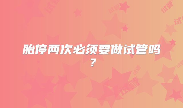 胎停两次必须要做试管吗？