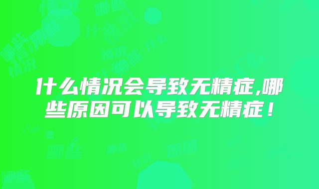 什么情况会导致无精症,哪些原因可以导致无精症！