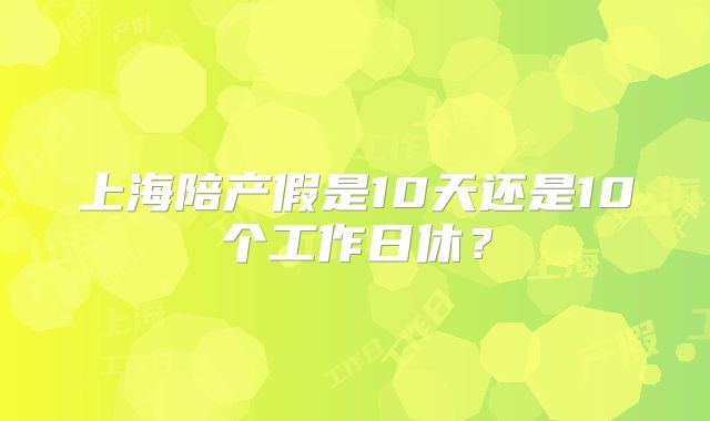 上海陪产假是10天还是10个工作日休？