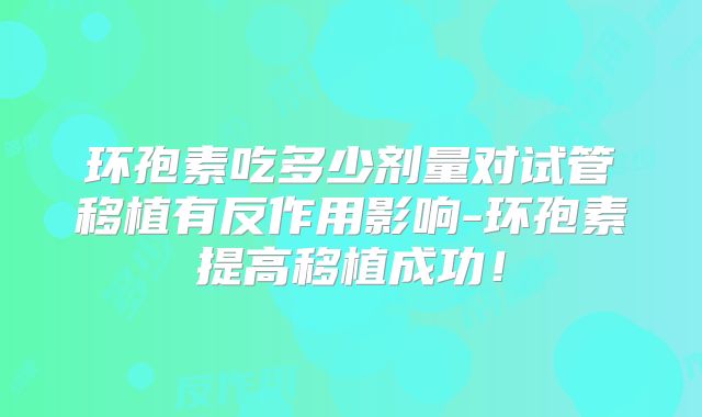 环孢素吃多少剂量对试管移植有反作用影响-环孢素提高移植成功!