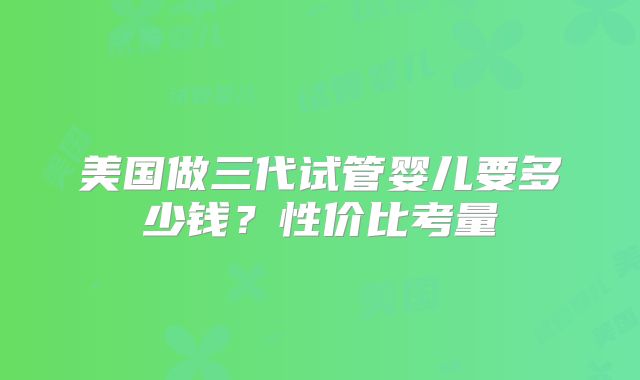 美国做三代试管婴儿要多少钱？性价比考量