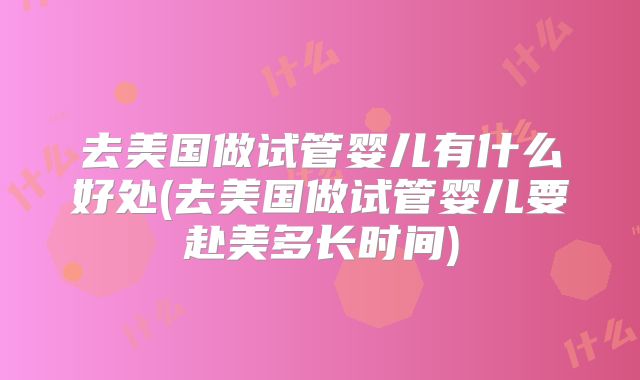 去美国做试管婴儿有什么好处(去美国做试管婴儿要赴美多长时间)