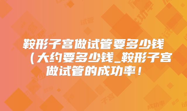 鞍形子宫做试管要多少钱（大约要多少钱_鞍形子宫做试管的成功率！