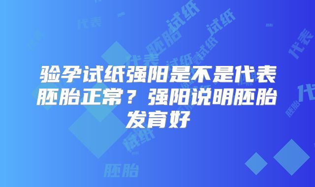 验孕试纸强阳是不是代表胚胎正常？强阳说明胚胎发育好
