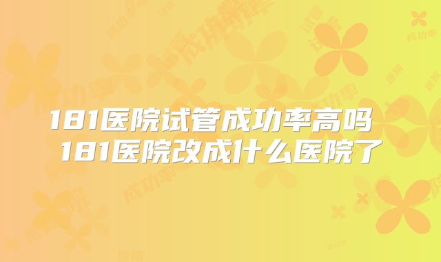 181医院试管成功率高吗 181医院改成什么医院了