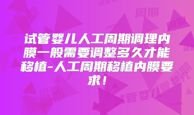 试管婴儿人工周期调理内膜一般需要调整多久才能移植-人工周期移植内膜要求！