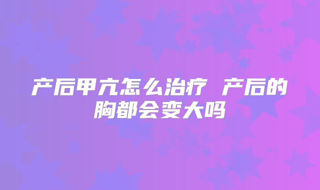 产后甲亢怎么治疗 产后的胸都会变大吗