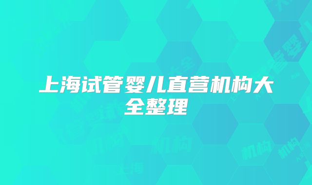 上海试管婴儿直营机构大全整理