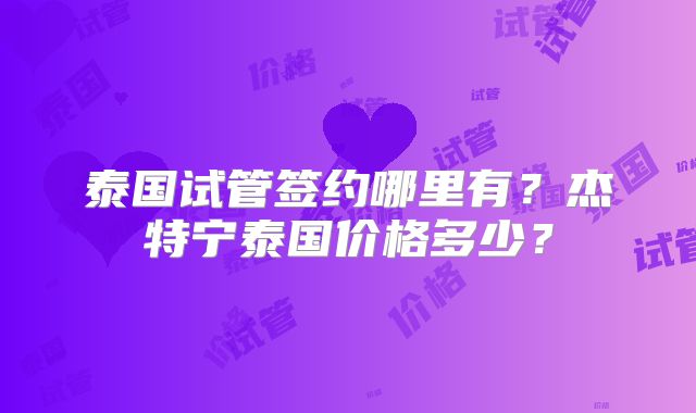 泰国试管签约哪里有?杰特宁泰国价格多少?