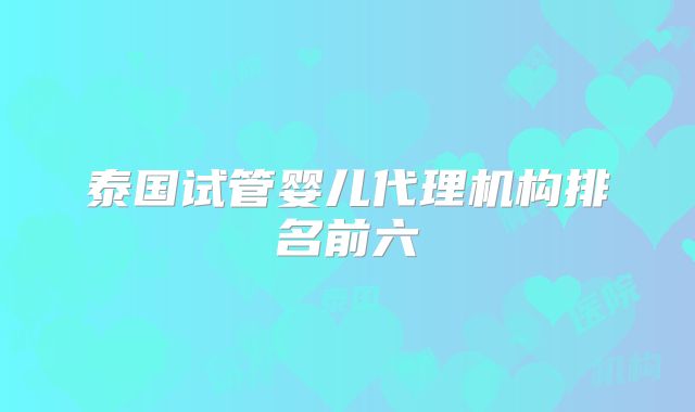 泰国试管婴儿代理机构排名前六