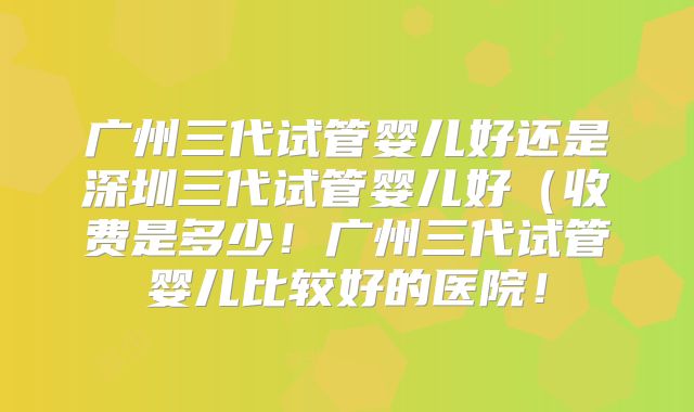 广州三代试管婴儿好还是深圳三代试管婴儿好(收费是多少!广州三代试管婴儿比较好的医院!