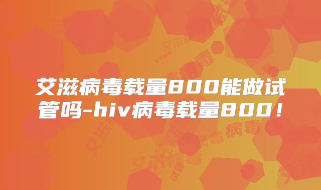 艾滋病毒载量800能做试管吗-hiv病毒载量800!