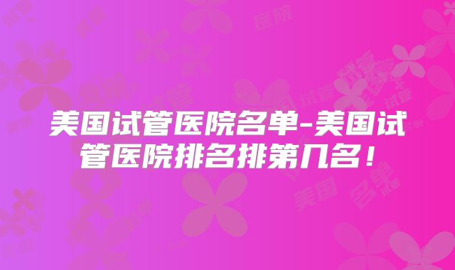 美国试管医院名单-美国试管医院排名排第几名！