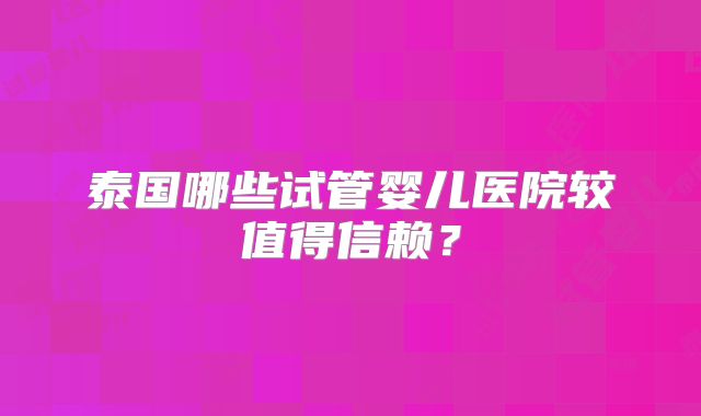 泰国哪些试管婴儿医院较值得信赖?