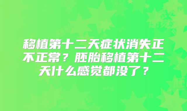 移植第十二天症状消失正不正常？胚胎移植第十二天什么感觉都没了？