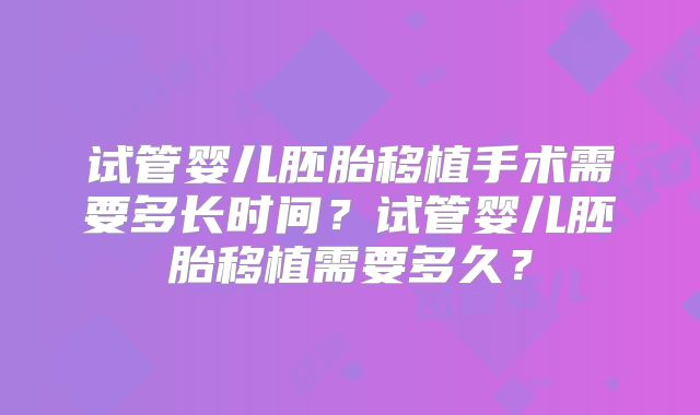 试管婴儿胚胎移植手术需要多长时间？试管婴儿胚胎移植需要多久？