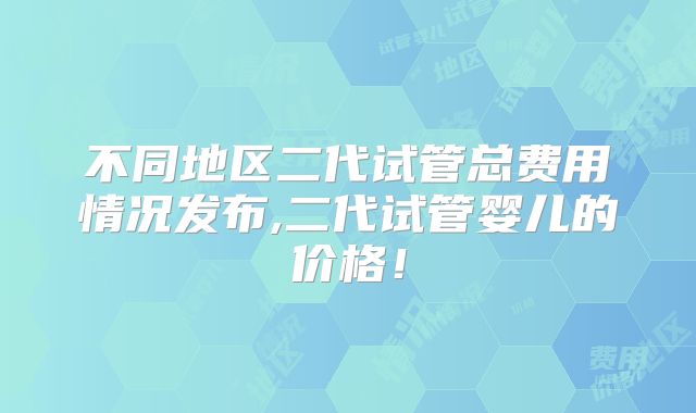不同地区二代试管总费用情况发布,二代试管婴儿的价格！