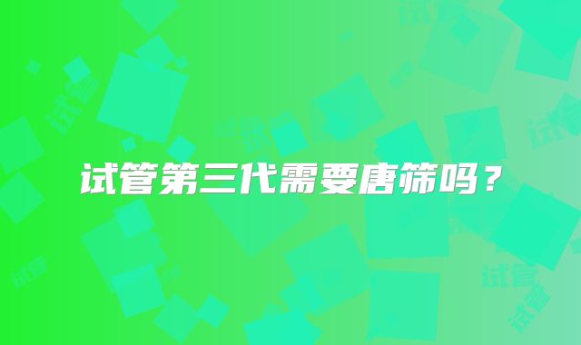 试管第三代需要唐筛吗?