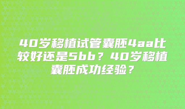 40岁移植试管囊胚4aa比较好还是5bb？40岁移植囊胚成功经验？