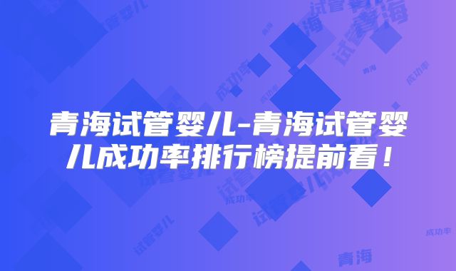 青海试管婴儿-青海试管婴儿成功率排行榜提前看！