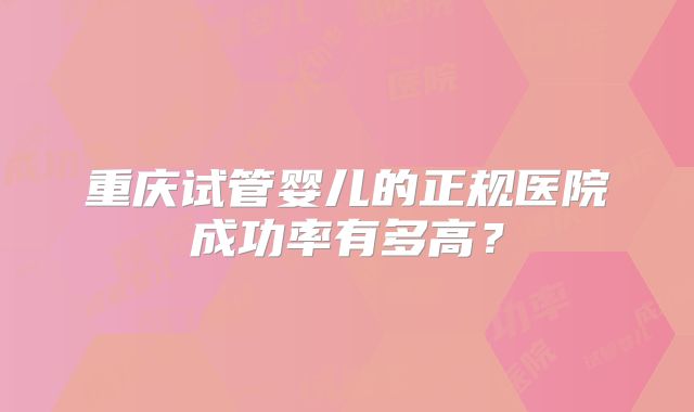 重庆试管婴儿的正规医院成功率有多高?