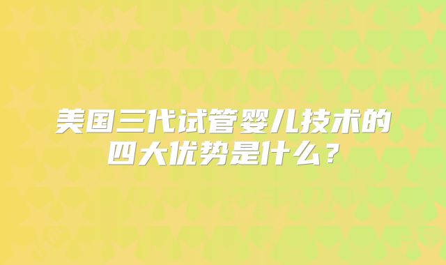 美国三代试管婴儿技术的四大优势是什么？
