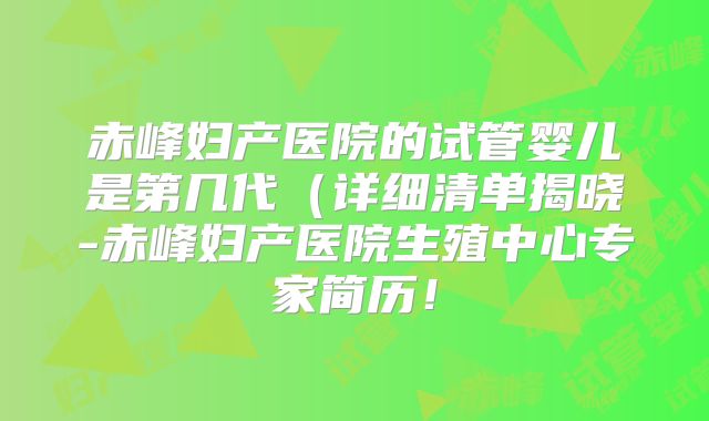 赤峰妇产医院的试管婴儿是第几代（详细清单揭晓-赤峰妇产医院生殖中心专家简历！