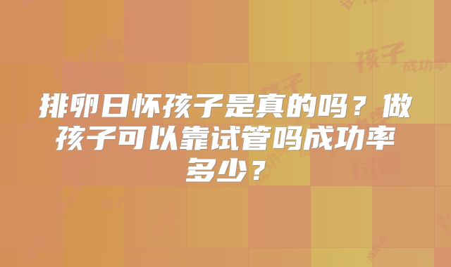 排卵日怀孩子是真的吗？做孩子可以靠试管吗成功率多少？