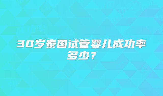 30岁泰国试管婴儿成功率多少？