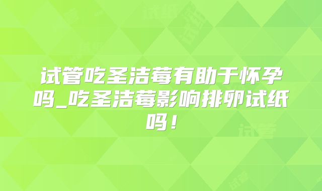 试管吃圣洁莓有助于怀孕吗_吃圣洁莓影响排卵试纸吗！