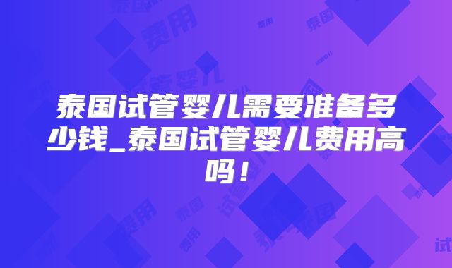 泰国试管婴儿需要准备多少钱_泰国试管婴儿费用高吗!