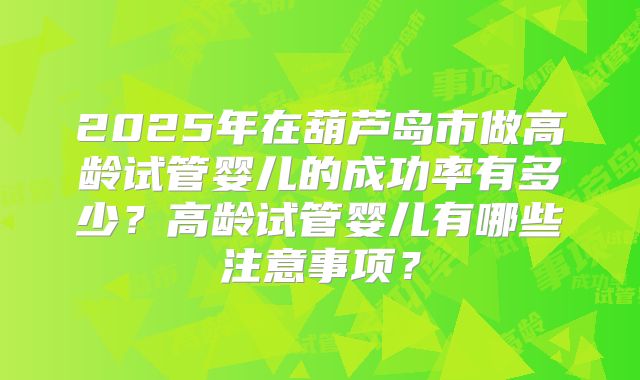 2025年在葫芦岛市做高龄试管婴儿的成功率有多少？高龄试管婴儿有哪些注意事项？