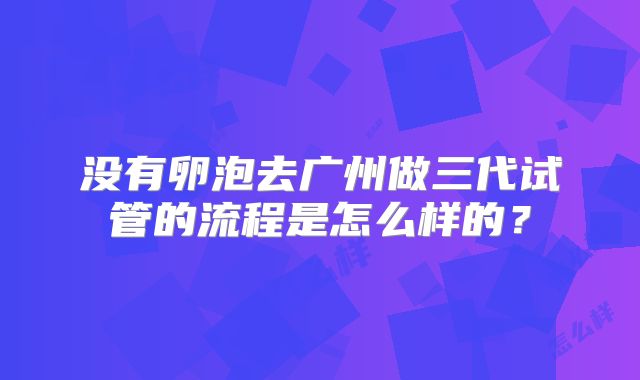 没有卵泡去广州做三代试管的流程是怎么样的？
