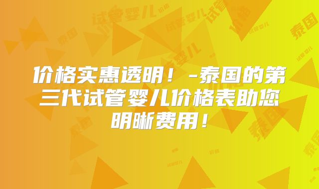 价格实惠透明！-泰国的第三代试管婴儿价格表助您明晰费用！