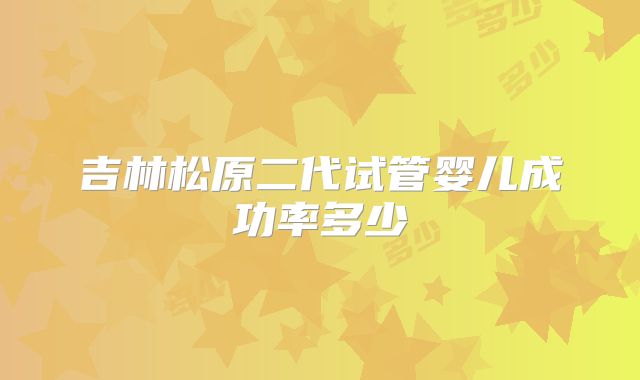 吉林松原二代试管婴儿成功率多少