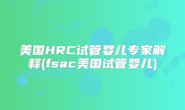 美国HRC试管婴儿专家解释(fsac美国试管婴儿)