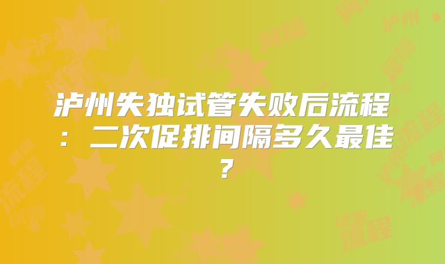 泸州失独试管失败后流程：二次促排间隔多久最佳？