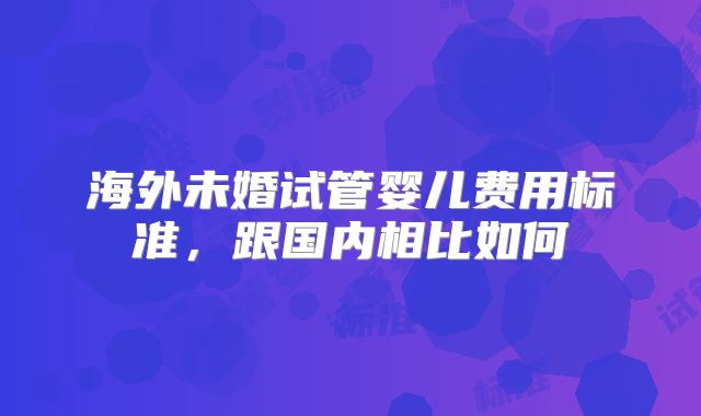 海外未婚试管婴儿费用标准,跟国内相比如何