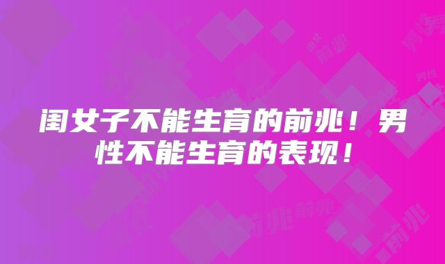 闺女子不能生育的前兆!男性不能生育的表现!