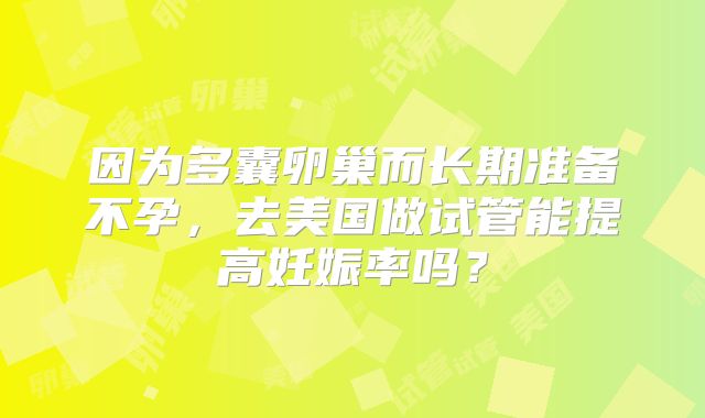 因为多囊卵巢而长期准备不孕,去美国做试管能提高妊娠率吗?