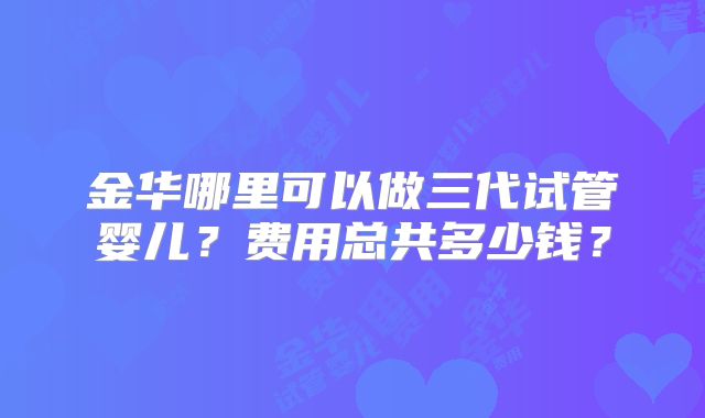 金华哪里可以做三代试管婴儿？费用总共多少钱？