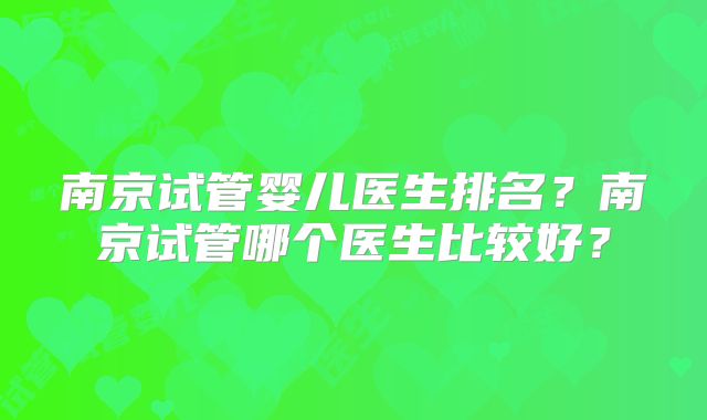 南京试管婴儿医生排名?南京试管哪个医生比较好?