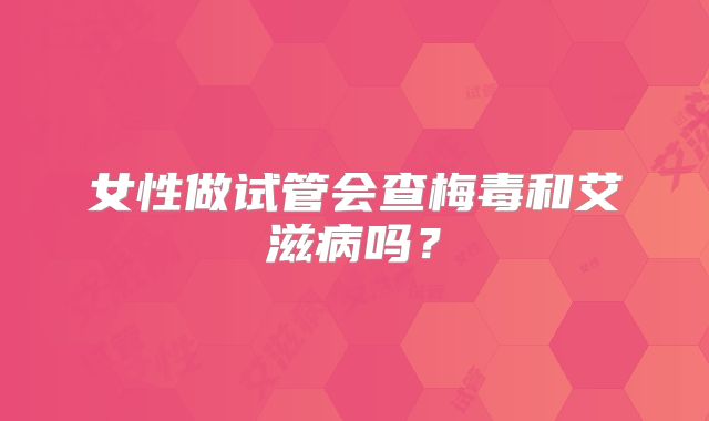 女性做试管会查梅毒和艾滋病吗？