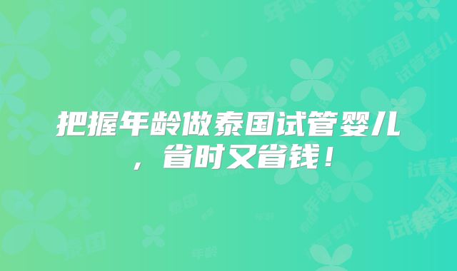 把握年龄做泰国试管婴儿，省时又省钱！