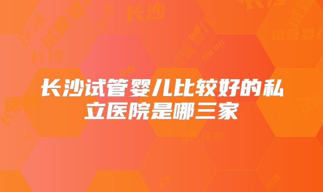 长沙试管婴儿比较好的私立医院是哪三家