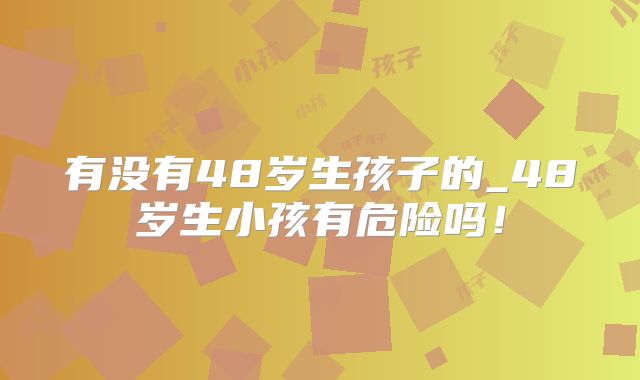 有没有48岁生孩子的_48岁生小孩有危险吗!