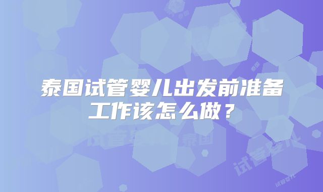 泰国试管婴儿出发前准备工作该怎么做？