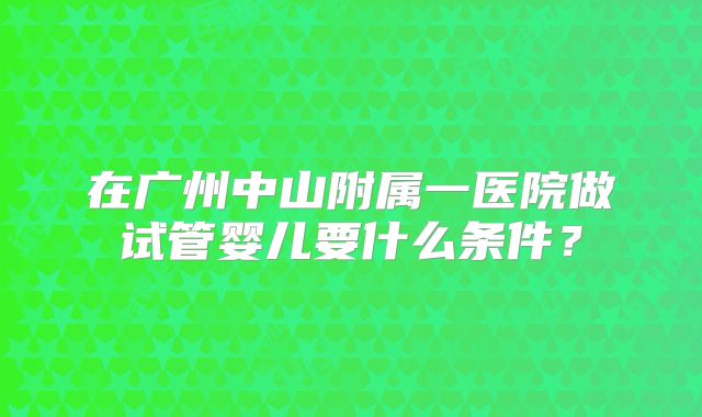在广州中山附属一医院做试管婴儿要什么条件？