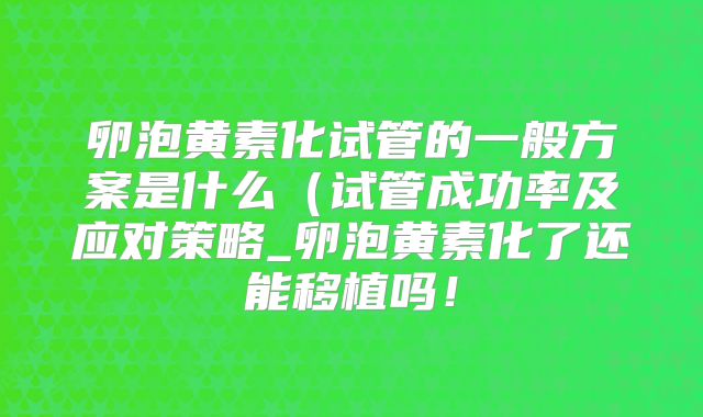 卵泡黄素化试管的一般方案是什么（试管成功率及应对策略_卵泡黄素化了还能移植吗！